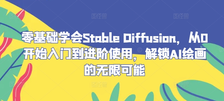 零基础学会Stable Diffusion，从0开始入门到进阶使用，解锁AI绘画的无限可能-轻创社