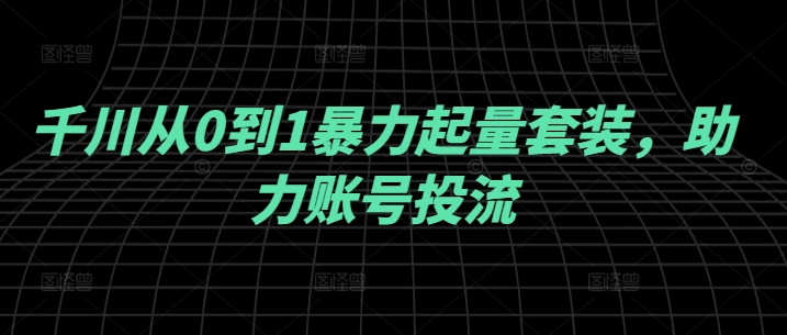 千川从0到1暴力起量套装，助力账号投流-轻创社