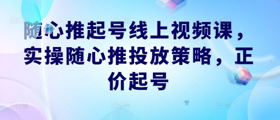 随心推起号线上视频课，实操随心推投放策略，正价起号-轻创社