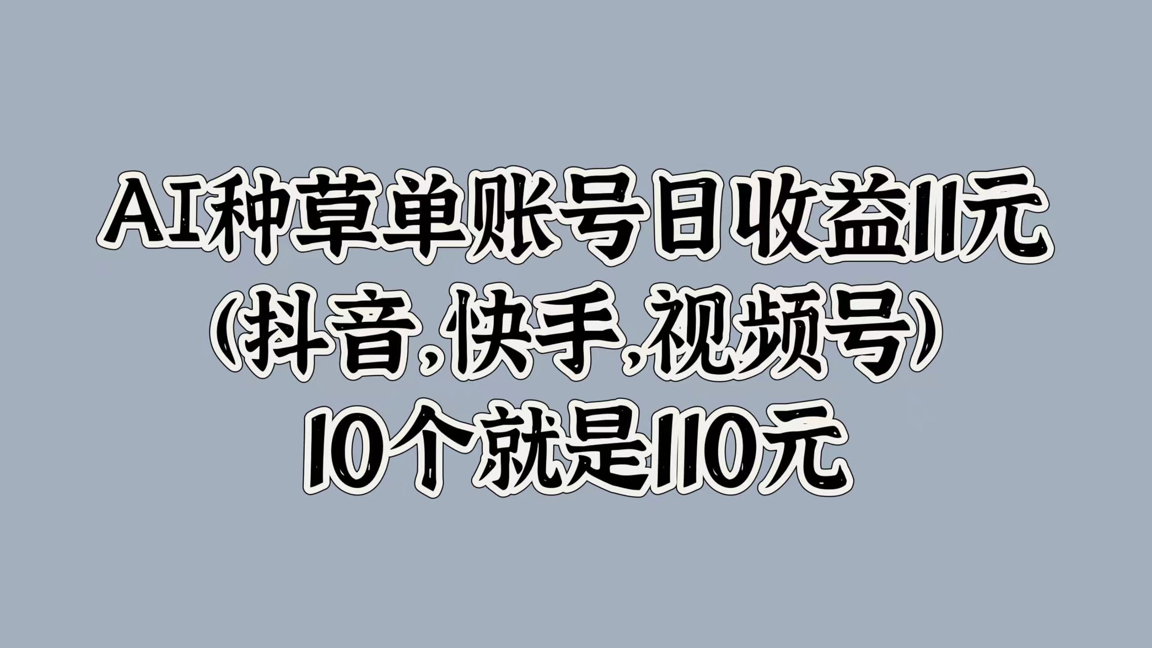 AI种草单账号日收益11元(抖音，快手，视频号)，10个就是110元-轻创社