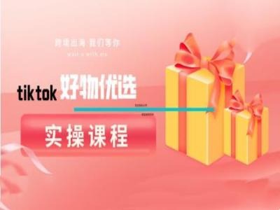 tiktok好物优选实操课程，好物分享操作技巧-轻创社