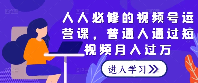 人人必修的视频号运营课，普通人通过短视频月入过万-轻创社
