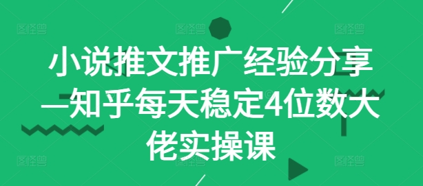 小说推文推广经验分享—知乎每天稳定4位数大佬实操课-轻创社