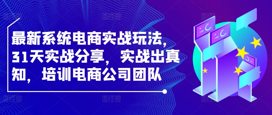最新系统电商实战玩法，31天实战分享，实战出真知，培训电商公司团队-轻创社