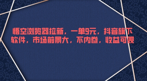 悟空浏览器拉新，一单9元，抖音旗下软件，市场前景大，不内卷，收益可观-轻创社