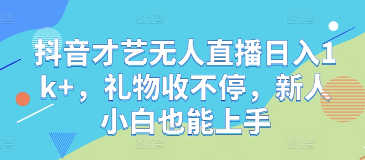 抖音才艺无人直播日入1k+，礼物收不停，新人小白也能上手【揭秘】-轻创社