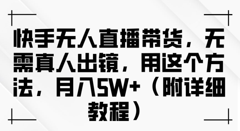 快手无人直播带货，无需真人出镜，用这个方法，月入过万(附详细教程)【揭秘】-轻创社