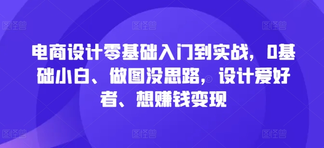 电商设计零基础入门到实战，0基础小白、做图没思路，设计爱好者、想赚钱变现-轻创社