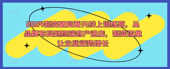 2024裂变破局两天线上训练营，从品牌布局到终端客户进店，裂变流量让企业逆势增长-轻创社