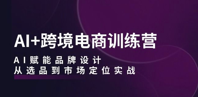 AI+跨境电商训练营：AI赋能品牌设计，从选品到市场定位实战-轻创社