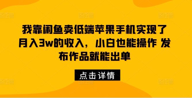 我靠闲鱼卖低端苹果手机实现了月入3w的收入，小白也能操作 发布作品就能出单-轻创社
