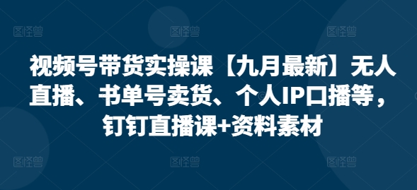 视频号带货实操课【九月最新】无人直播、书单号卖货、个人IP口播等，钉钉直播课+资料素材-轻创社