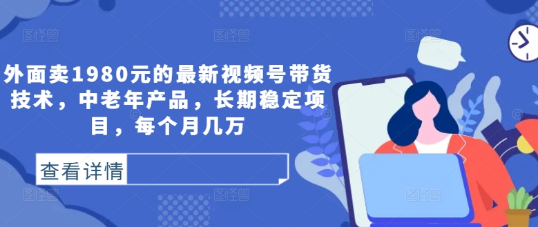 外面卖1980元的最新视频号带货技术，中老年产品，长期稳定项目，每个月几万-轻创社