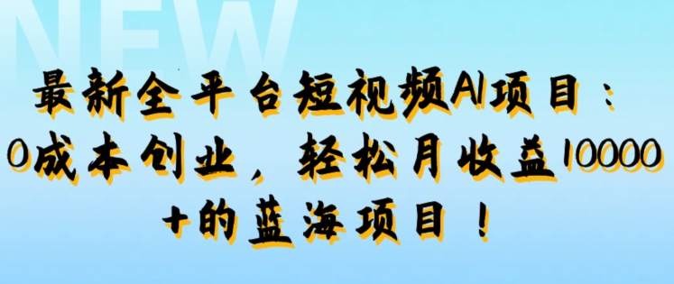 最新全平台短视频AI项目：0成本创业，轻松月收益1w+的蓝海项目!-轻创社