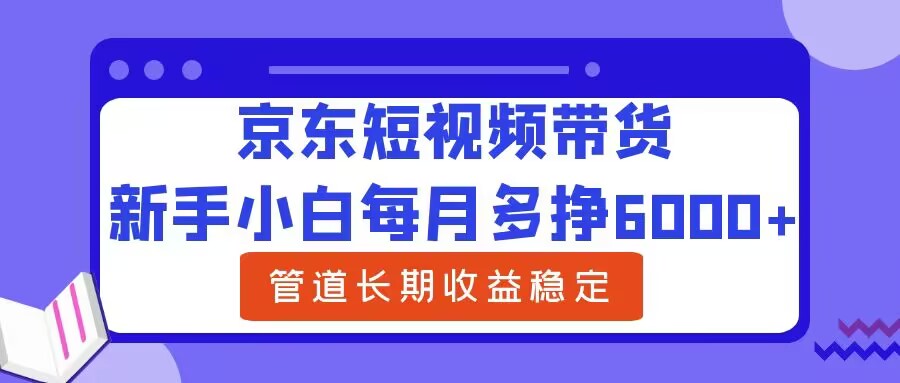 新手小白每月多挣6000+京东短视频带货，可管道长期稳定收益-轻创社