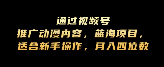 通过视频号推广动漫内容，蓝海项目，适合新手操作，月入四位数-轻创社