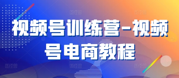 视频号训练营-视频号电商教程-轻创社