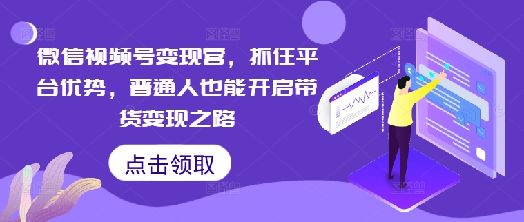 微信视频号变现营，抓住平台优势，普通人也能开启带货变现之路-轻创社