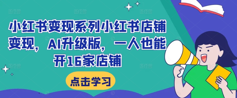 小红书变现系列小红书店铺变现，AI升级版，一人也能开16家店铺-轻创社