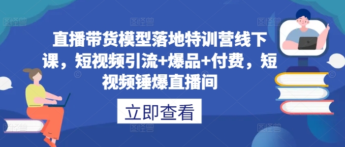 直播带货模型落地特训营线下课，​短视频引流+爆品+付费，短视频锤爆直播间-轻创社
