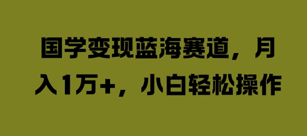 国学变现蓝海赛道，月入1W+，小白轻松操作【揭秘】-轻创社