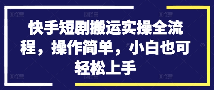 快手短剧搬运实操全流程，操作简单，小白也可轻松上手-轻创社