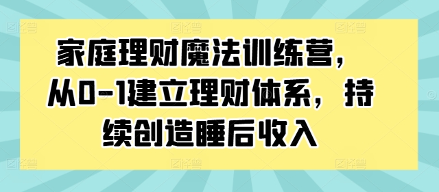 家庭理财魔法训练营，从0-1建立理财体系，持续创造睡后收入-轻创社
