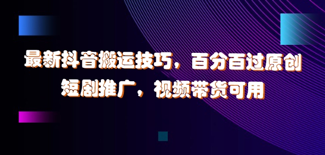 最新抖音搬运技巧，百分百过原创，短剧推广，视频带货可用【揭秘】-轻创社