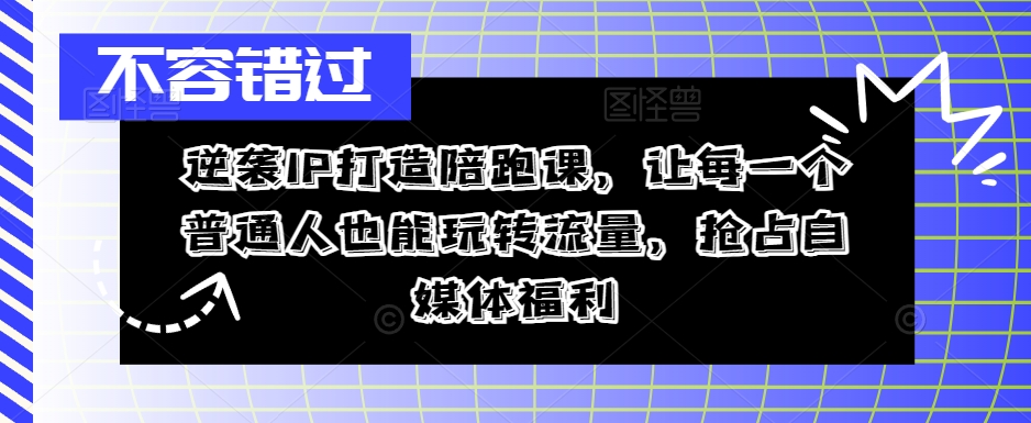 逆袭IP打造陪跑课，让每一个普通人也能玩转流量，抢占自媒体福利-轻创社
