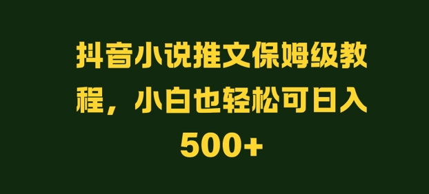 抖音小说推文保姆级教程，小白也轻松可日入500+-轻创社
