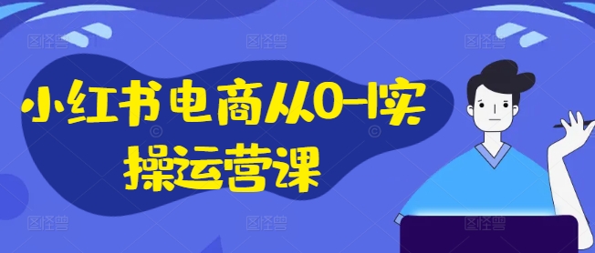 小红书电商从0-1实操运营课，小红书手机实操小红书/IP和私域课/小红书电商电脑实操板块等-轻创社