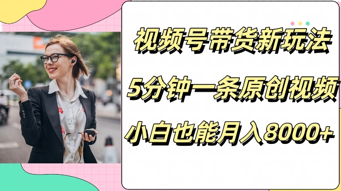 视频号带货新玩法，5分钟一条原创视频，小白也能月入8000+-轻创社