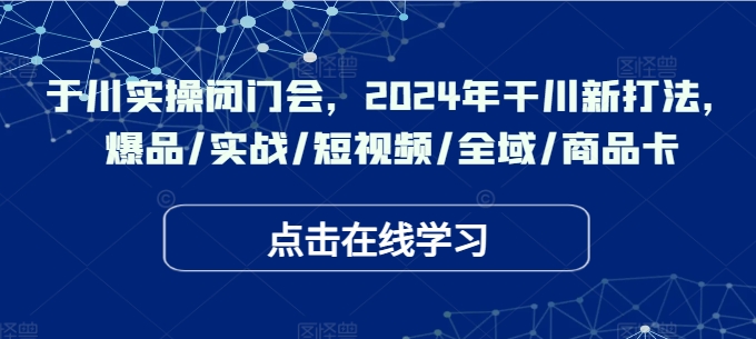 于川实操闭门会，2024年干川新打法，爆品/实战/短视频/全域/商品卡-轻创社
