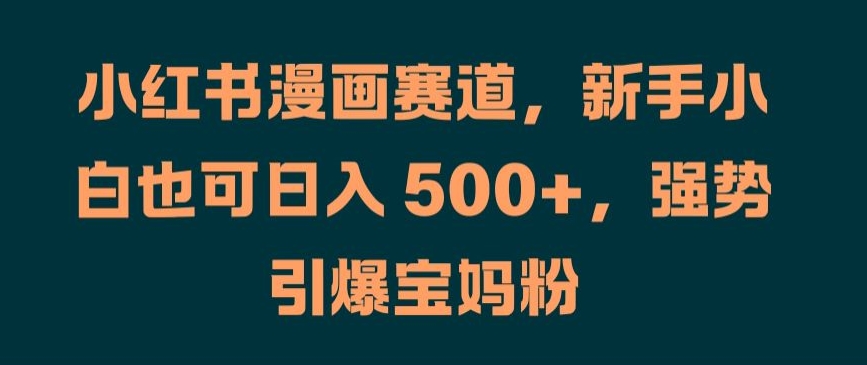 小红书漫画赛道，新手小白也可日入 500+，强势引爆宝妈粉【揭秘】-轻创社