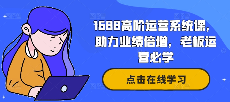 1688高级运营管理系统课，助推业绩倍增，老总经营必会-轻创社