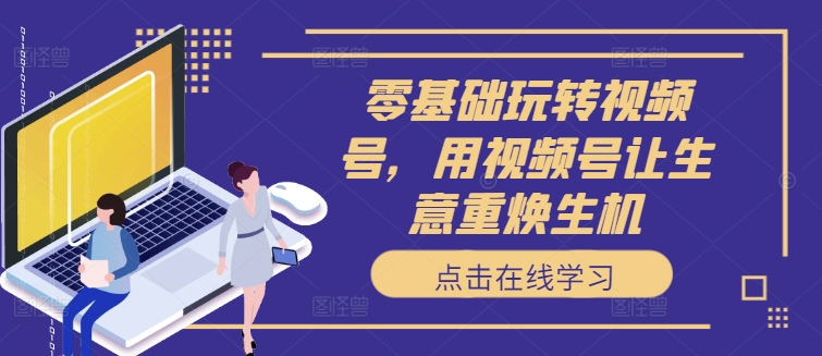 零基础轻松玩微信视频号，用微信视频号让买卖重焕生机-轻创社