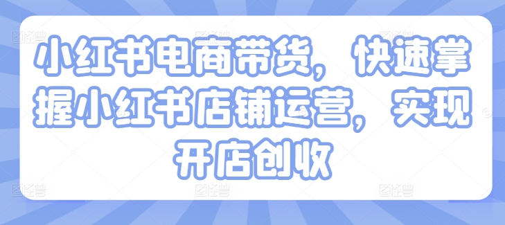 小红书电商卖货，快速上手小红书店铺经营，完成开实体店增收-轻创社
