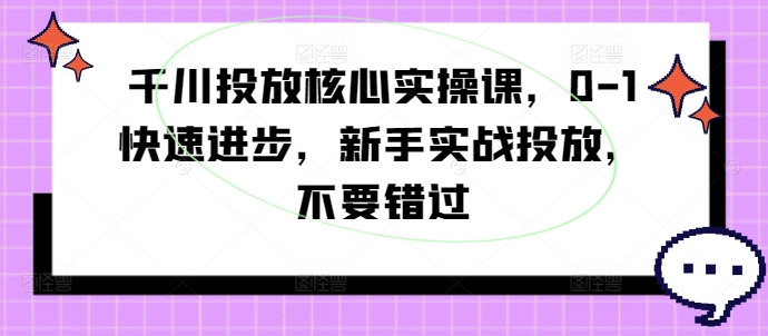 巨量千川推广关键实操课，0-1快速进步，初学者实战演练推广，千万不要错过-轻创社