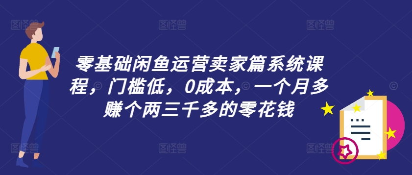零基础闲鱼运营商家篇系统课程，成本低，0成本费，一个月挣到个两三千多的是零花钱-轻创社