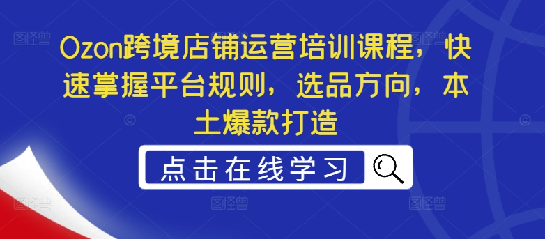 Ozon跨境电商店铺管理培训内容，快速上手运营规则，选款方位，当地爆款打造-轻创社
