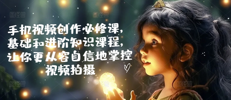 手机小视频写作必修课程，理论基础升阶专业知识课程内容，使你从容淡定地操控视频拍摄制作-轻创社