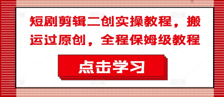 短剧剧本视频剪辑二创实际操作实例教程，运送过原创设计，全过程家庭保姆级实例教程-轻创社