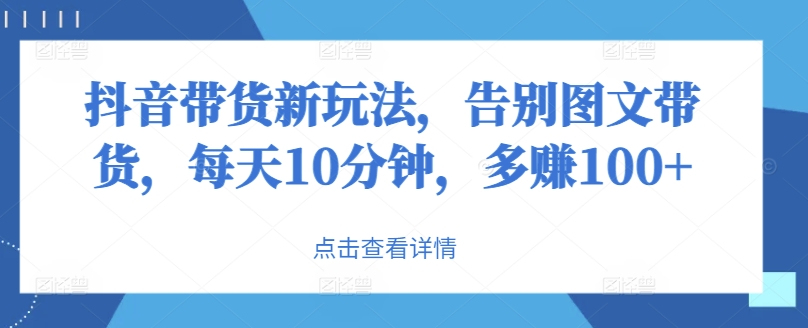 抖音直播带货新模式，道别图文并茂卖货，每日10min，挣到100-轻创社