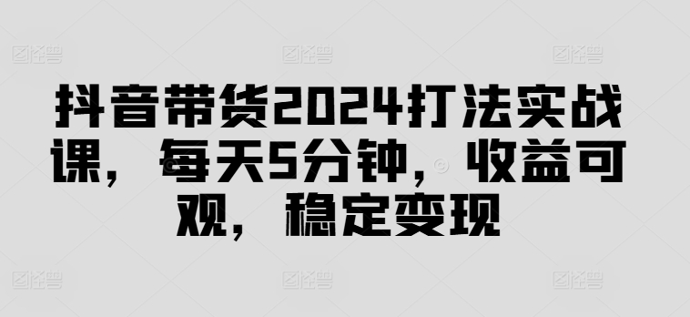 抖音直播带货2024玩法实战演练课，每日5min，收益可观，平稳转现【揭密】-轻创社
