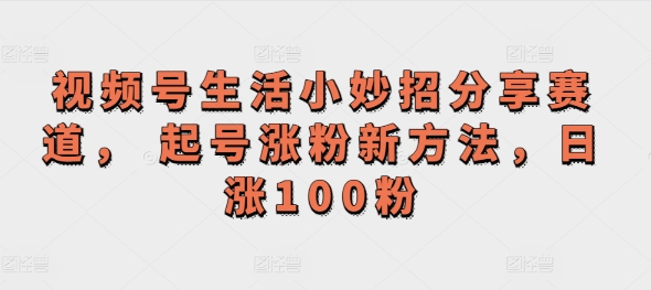 微信视频号生活小窍门共享跑道， 养号增粉新的方法，日涨100粉-轻创社