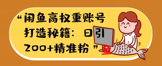 闲鱼平台高权重账户打造出秘笈：日引200 精准流量人群，轻轻松松转现实战演练手册-轻创社