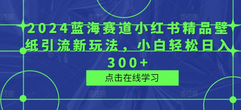 2024瀚海跑道小红书的精品壁纸引流方法新模式，新手轻轻松松日入300-轻创社
