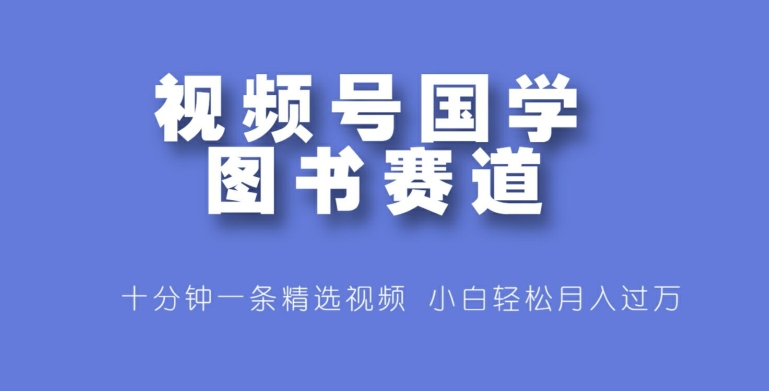 微信视频号国学经典书籍跑道，十分钟一条小视频合集，新手轻轻松松月入了万-轻创社