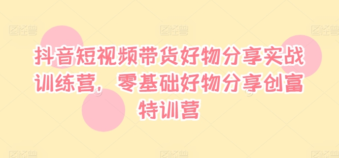 抖音小视频卖货好物分享实战演练夏令营，零基础好物分享财富夏令营-轻创社