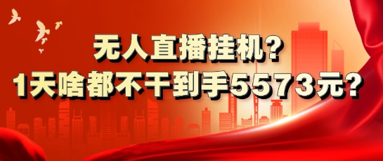无人直播放置挂机?1天什么都不干拿到手5573元?-轻创社